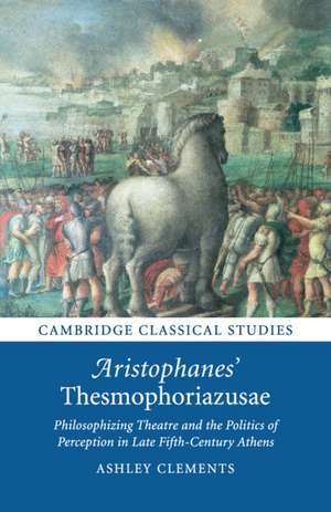 Aristophanes' Thesmophoriazusae: Philosophizing Theatre and the Politics of Perception in Late Fifth-Century Athens de Ashley Clements