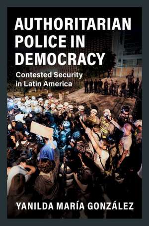 Authoritarian Police in Democracy: Contested Security in Latin America de Yanilda María González