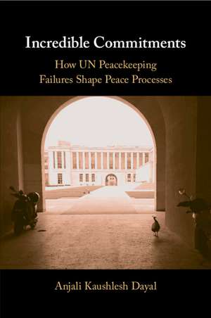 Incredible Commitments: How UN Peacekeeping Failures Shape Peace Processes de Anjali Kaushlesh Dayal