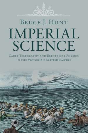 Imperial Science: Cable Telegraphy and Electrical Physics in the Victorian British Empire de Bruce J. Hunt