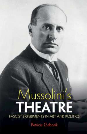 Mussolini's Theatre: Fascist Experiments in Art and Politics de Patricia Gaborik