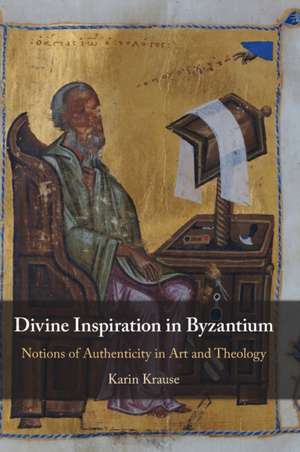 Divine Inspiration in Byzantium: Notions of Authenticity in Art and Theology de Karin Krause