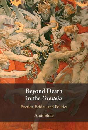 Beyond Death in the Oresteia: Poetics, Ethics, and Politics de Amit Shilo