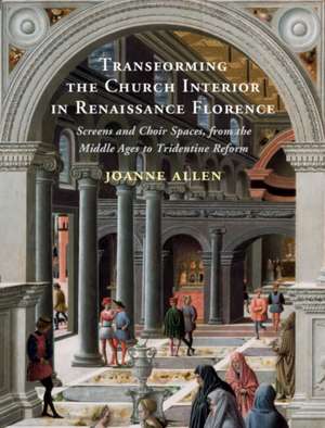 Transforming the Church Interior in Renaissance Florence: Screens and Choir Spaces, from the Middle Ages to Tridentine Reform de Joanne Allen