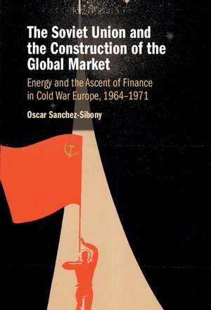 The Soviet Union and the Construction of the Global Market: Energy and the Ascent of Finance in Cold War Europe, 1964–1971 de Oscar Sanchez-Sibony