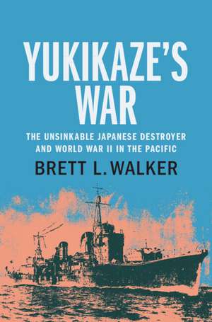 Yukikaze's War: The Unsinkable Japanese Destroyer and World War II in the Pacific de Brett L. Walker