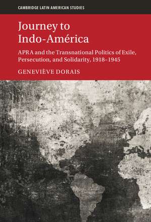 Journey to Indo-América: APRA and the Transnational Politics of Exile, Persecution, and Solidarity, 1918–1945 de Geneviève Dorais