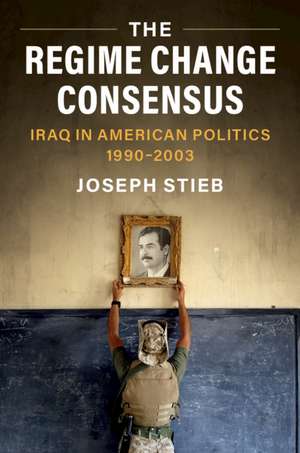 The Regime Change Consensus: Iraq in American Politics, 1990-2003 de Joseph Stieb