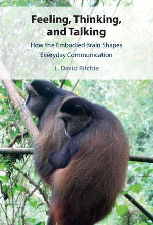 Feeling, Thinking, and Talking: How the Embodied Brain Shapes Everyday Communication de L. David Ritchie