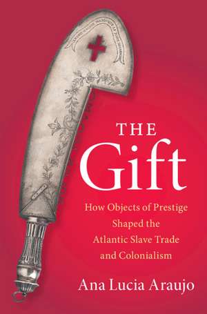 The Gift: How Objects of Prestige Shaped the Atlantic Slave Trade and Colonialism de Ana Lucia Araujo