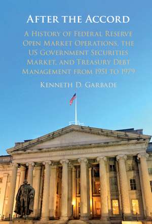 After the Accord: A History of Federal Reserve Open Market Operations, the US Government Securities Market, and Treasury Debt Management from 1951 to 1979 de Kenneth D. Garbade