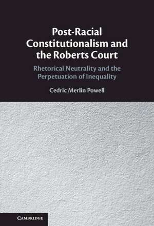 Post-Racial Constitutionalism and the Roberts Court: Rhetorical Neutrality and the Perpetuation of Inequality de Cedric Merlin Powell