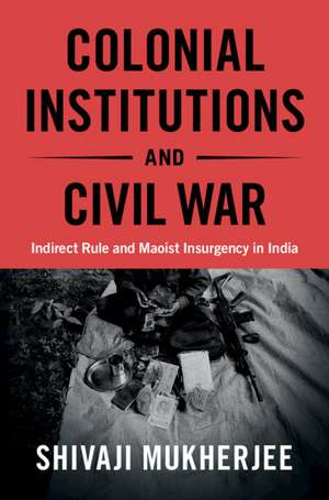 Colonial Institutions and Civil War: Indirect Rule and Maoist Insurgency in India de Shivaji Mukherjee