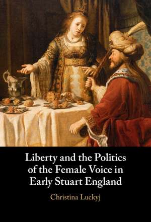 Liberty and the Politics of the Female Voice in Early Stuart England de Christina Luckyj