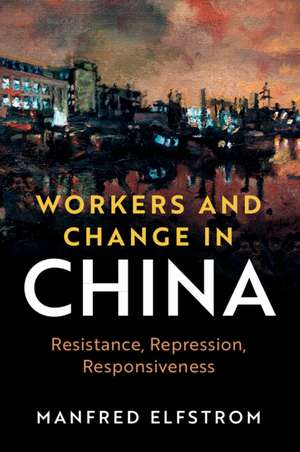 Workers and Change in China: Resistance, Repression, Responsiveness de Manfred Elfstrom