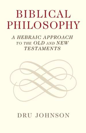 Biblical Philosophy: A Hebraic Approach to the Old and New Testaments de Dru Johnson