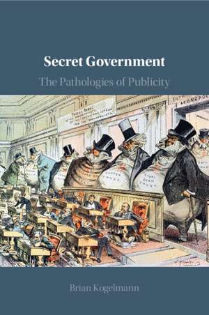 Secret Government: The Pathologies of Publicity de Brian Kogelmann