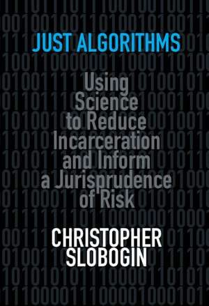 Just Algorithms: Using Science to Reduce Incarceration and Inform a Jurisprudence of Risk de Christopher Slobogin