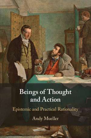 Beings of Thought and Action: Epistemic and Practical Rationality de Andy Mueller