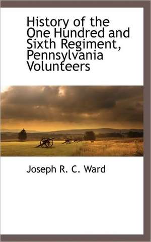 History of the One Hundred and Sixth Regiment, Pennsylvania Volunteers de Joseph R. C. Ward