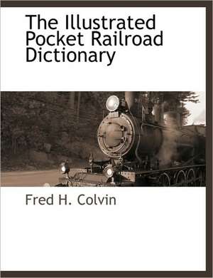 The Illustrated Pocket Railroad Dictionary de Fred H. Colvin