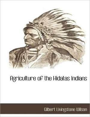 Agriculture of the Hidatas Indians de Gilbert Livingstone Wilson