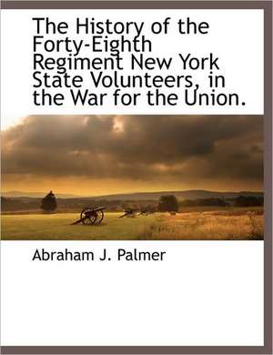 The History of the Forty-Eighth Regiment New York State Volunteers, in the War for the Union. de Abraham J. Palmer