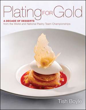 Plating for Gold – A Decade of Desserts from the World and National Pastry Team Championships de T Boyle