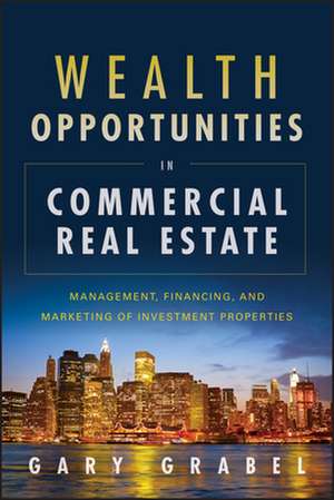 Wealth Opportunities in Commercial Real Estate: Management, Financing, and Marketing of Investment Properties de Gary Grabel