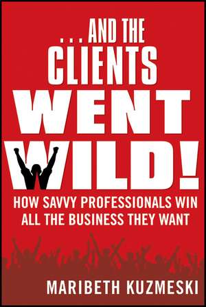 And the Clients Went Wild! How Savvy Professionals Win All the Business They Want, Revised and Updated de M Kuzmeski