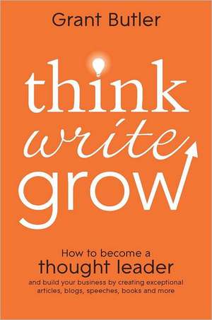 Think Write Grow: How to Become a Thought Leader and Build Your Business by Creating Exceptional Articles, Blogs, Speeches, Books and Mo de Grant Butler