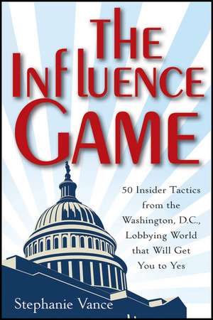 The Influence Game – 50 Insider Tactics from the Washington D.C. Lobbying World that Will Get You to Yes de S Vance