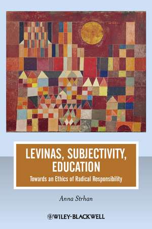 Levinas, Subjectivity, Education – Towards an Ethics of Radical Responsibility de A Strhan