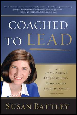 Coached to Lead – How to Achieve Extraordinary Results with an Executive Coach de S Battley