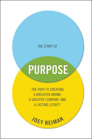 The Story of Purpose – The Path to Creating a Brighter Brand, a Greater Company, and a Lasting Legacy de J Reiman