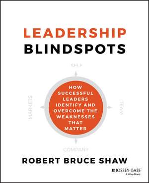 Leadership Blindspots – How Successful Leaders Identify and Overcome the Weaknesses That Matter de RB Shaw