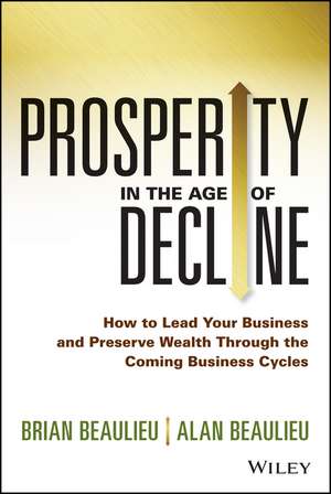 Prosperity in The Age of Decline – How to Lead Your Business and Preserve Wealth Through the Coming Business Cycles de B Beaulieu