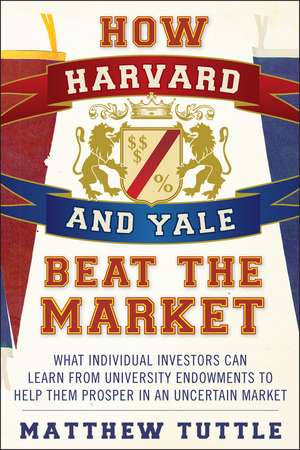 How Harvard and Yale Beat the Market – What Individual Investors Can Learn from University Endowments to Help them Prosper in an Uncertain de M Tuttle