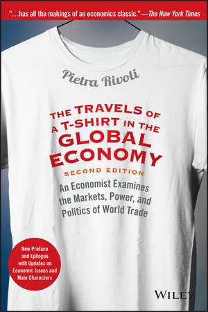 The Travels of a T–Shirt in the Global Economy– An Economist Examines the Markets, Power, & Politics of World Trade New Preface and Epilogue with Up de P Rivoli