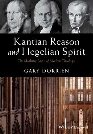 Kantian Reason and Hegelian Spirit – The Idealistic Logic of Modern Theology de G Dorrien