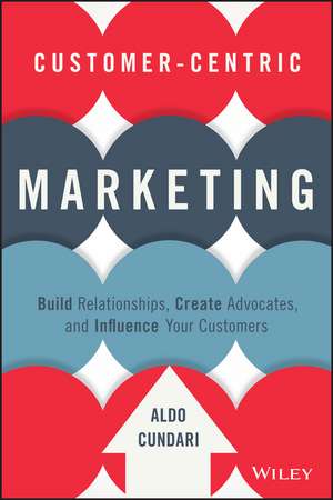 Customer–Centric Marketing – Build Relationships, Create Advocates, and Influence Your Customers de A Cundari