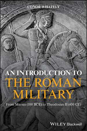 An Introduction to the Roman Military – From Marius (100 BCE) to Theodosius II (450 CE) de C Whately