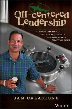 Off–Centered Leadership: The Dogfish Head Guide to Motivation, Collaboration and Smart Growth de Sam Calagione