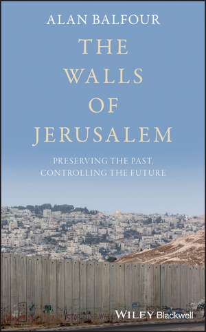 The Walls of Jerusalem – Preserving the Past, Controlling the Future de A Balfour