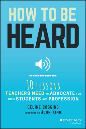 How to Be Heard – Ten Lessons Teachers Need to Advocate for their Students and Profession de C Coggins