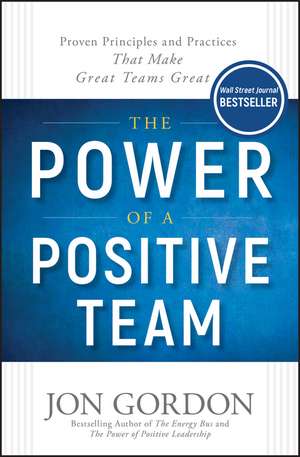 The Power of a Positive Team – Proven Principles and Practices that Make Great Teams Great de J Gordon