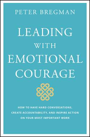 Leading with Emotional Courage – How to Have Hard Conversations, Create Accountability, And Inspire Action On Your Most Important Work de P Bregman