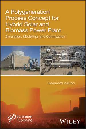 A Polygeneration Process Concept for Hybrid Solar and Biomass Power Plant – Simulation, Modelling, and Optimization de U Sahoo