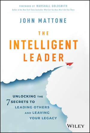 The Intelligent Leader: Unlocking the 7 Secrets to Leading Others and Leaving Your Legacy de John Mattone