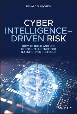 Cyber Intelligence–Driven Risk – How to Build and Use Cyber Intelligence for Business Risk Decisions de ROM Moore III